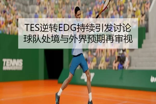TES逆转EDG持续引发讨论 球队处境与外界预期再审视